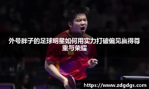 外号胖子的足球明星如何用实力打破偏见赢得尊重与荣耀