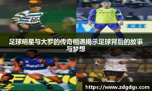 足球明星与大罗的传奇相遇揭示足球背后的故事与梦想