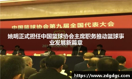 姚明正式担任中国篮球协会主席职务推动篮球事业发展新篇章