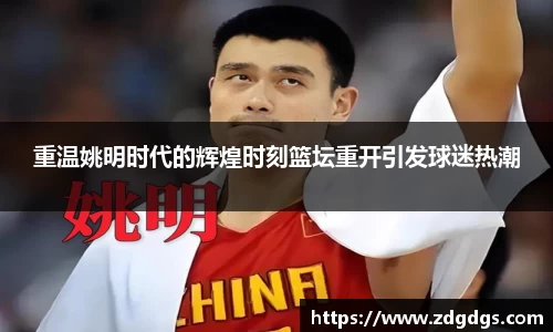 重温姚明时代的辉煌时刻篮坛重开引发球迷热潮