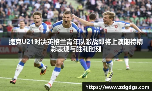 捷克U21对决英格兰青年队激战即将上演期待精彩表现与胜利时刻