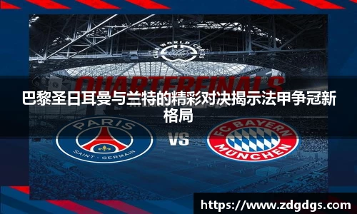 巴黎圣日耳曼与兰特的精彩对决揭示法甲争冠新格局