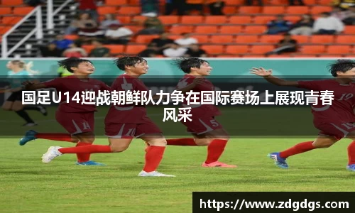 国足U14迎战朝鲜队力争在国际赛场上展现青春风采
