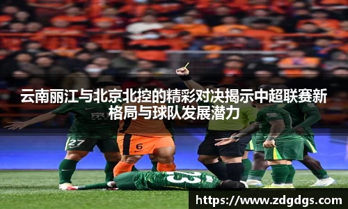 云南丽江与北京北控的精彩对决揭示中超联赛新格局与球队发展潜力