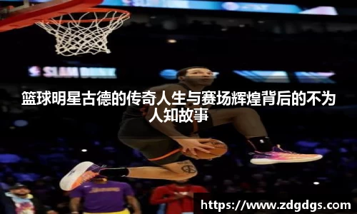 篮球明星古德的传奇人生与赛场辉煌背后的不为人知故事