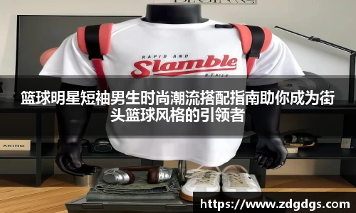 篮球明星短袖男生时尚潮流搭配指南助你成为街头篮球风格的引领者